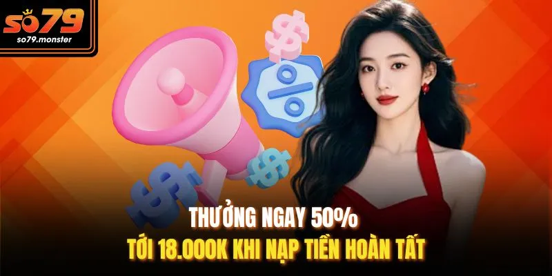 Thưởng ngay 50% tới 18.000k khi nạp tiền hoàn tất